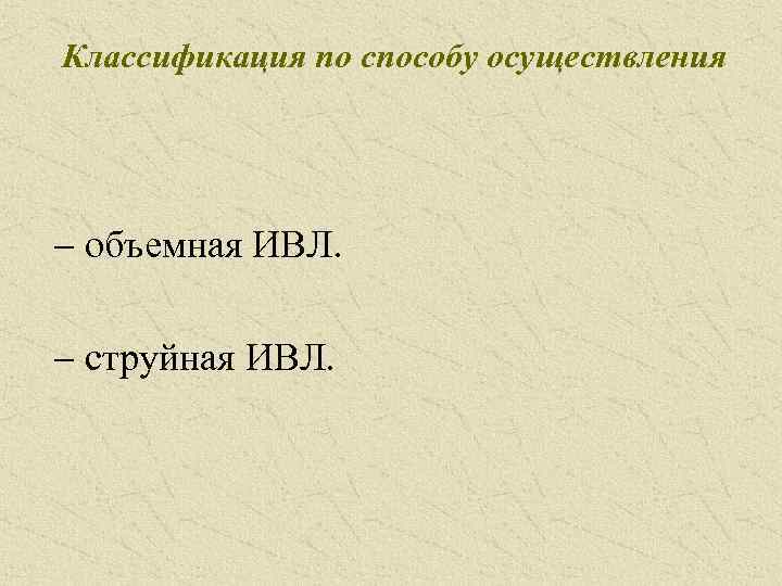 Классификация по способу осуществления - объемная ИВЛ. - струйная ИВЛ. 