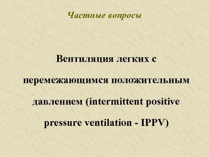 Частные вопросы Вентиляция легких с перемежающимся положительным давлением (intermittent positive pressure ventilation - IPPV)