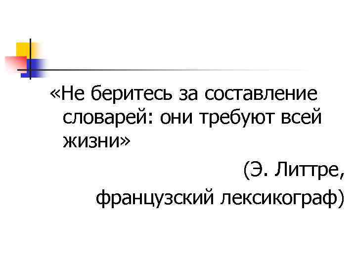  «Не беритесь за составление словарей: они требуют всей жизни» (Э. Литтре, французский лексикограф)