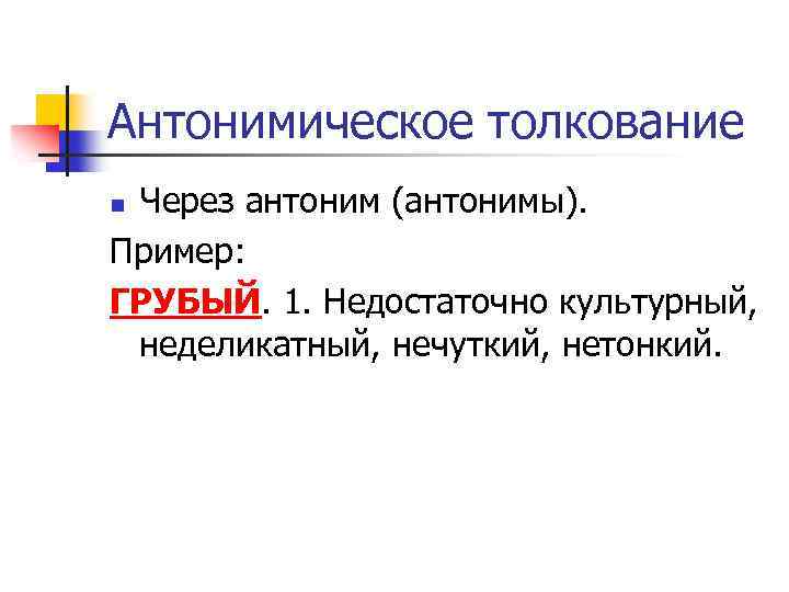 Антонимическое толкование Через антоним (антонимы). Пример: ГРУБЫЙ. 1. Недостаточно культурный, неделикатный, нечуткий, нетонкий. n