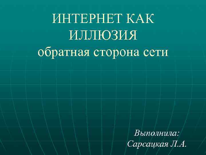 ИНТЕРНЕТ КАК ИЛЛЮЗИЯ обратная сторона сети Выполнила: Сарсацкая Л. А. 