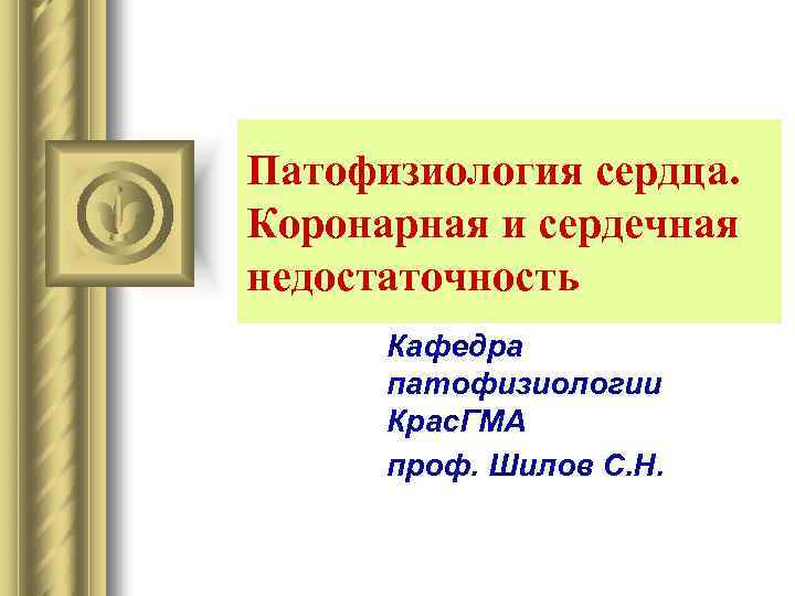 Патофизиология сердца. Коронарная и сердечная недостаточность Кафедра патофизиологии Крас. ГМА проф. Шилов С. Н.