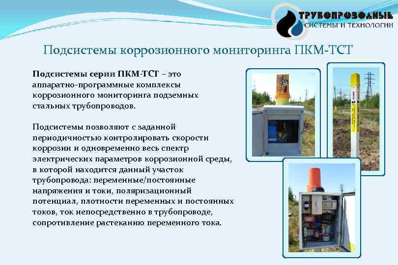 Подсистемы коррозионного мониторинга ПКМ-ТСТ Подсистемы серии ПКМ-ТСТ – это аппаратно-программные комплексы коррозионного мониторинга подземных