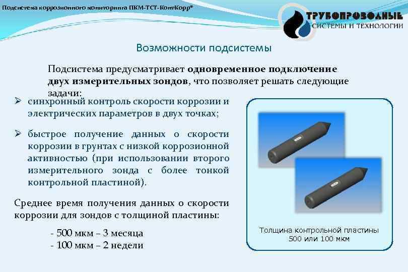 Подсистема коррозионного мониторинга ПКМ-ТСТ-Конт. Корр® Возможности подсистемы Подсистема предусматривает одновременное подключение двух измерительных зондов,