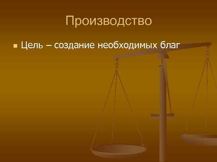 Производство n Цель – создание необходимых благ 