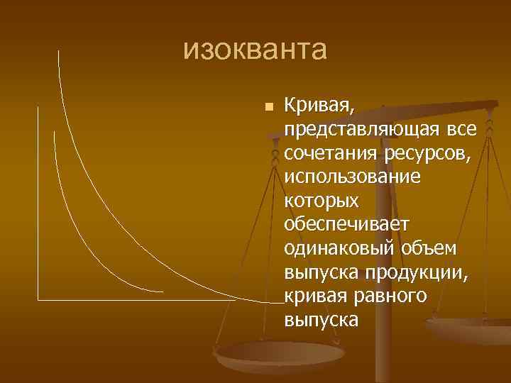 изокванта n Кривая, представляющая все сочетания ресурсов, использование которых обеспечивает одинаковый объем выпуска продукции,
