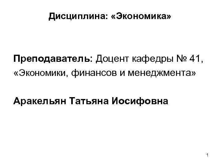 Дисциплина: «Экономика» Преподаватель: Доцент кафедры № 41, «Экономики, финансов и менеджмента» Аракельян Татьяна Иосифовна
