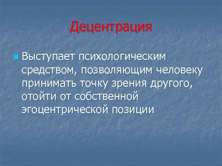 Децентрация n Выступает психологическим средством, позволяющим человеку принимать точку зрения другого, отойти от собственной