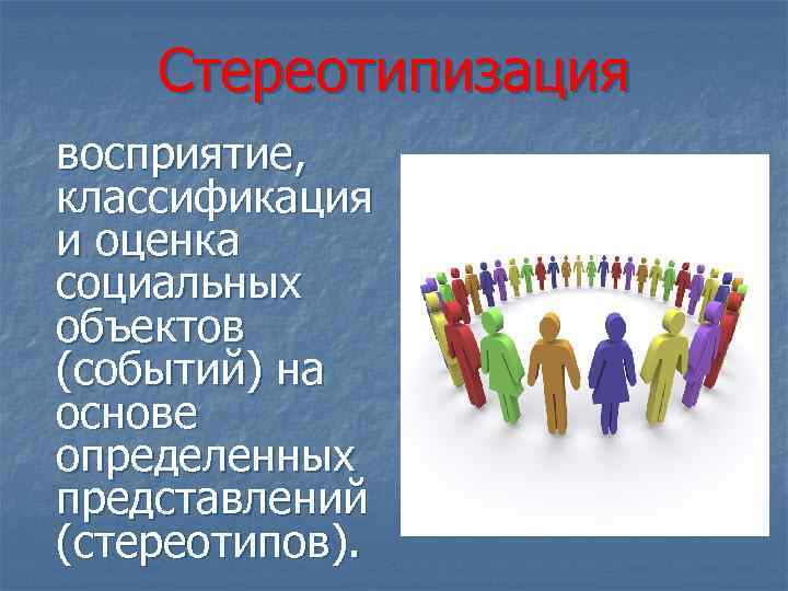 Стереотипизация восприятие, классификация и оценка социальных объектов (событий) на основе определенных представлений (стереотипов). 