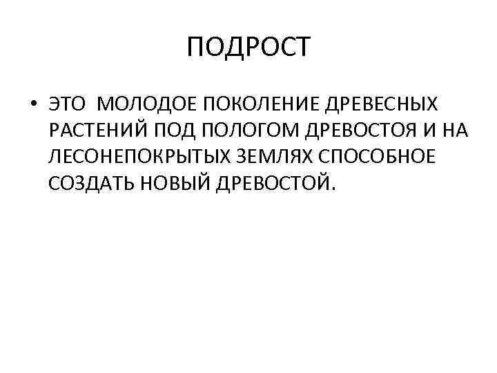 ПОДРОСТ • ЭТО МОЛОДОЕ ПОКОЛЕНИЕ ДРЕВЕСНЫХ РАСТЕНИЙ ПОД ПОЛОГОМ ДРЕВОСТОЯ И НА ЛЕСОНЕПОКРЫТЫХ ЗЕМЛЯХ