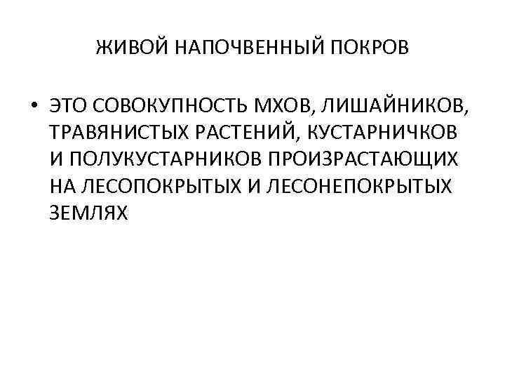 ЖИВОЙ НАПОЧВЕННЫЙ ПОКРОВ • ЭТО СОВОКУПНОСТЬ МХОВ, ЛИШАЙНИКОВ, ТРАВЯНИСТЫХ РАСТЕНИЙ, КУСТАРНИЧКОВ И ПОЛУКУСТАРНИКОВ ПРОИЗРАСТАЮЩИХ