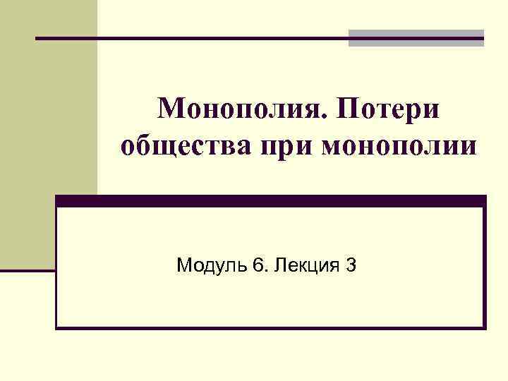 Монополия. Потери общества при монополии Модуль 6. Лекция 3 