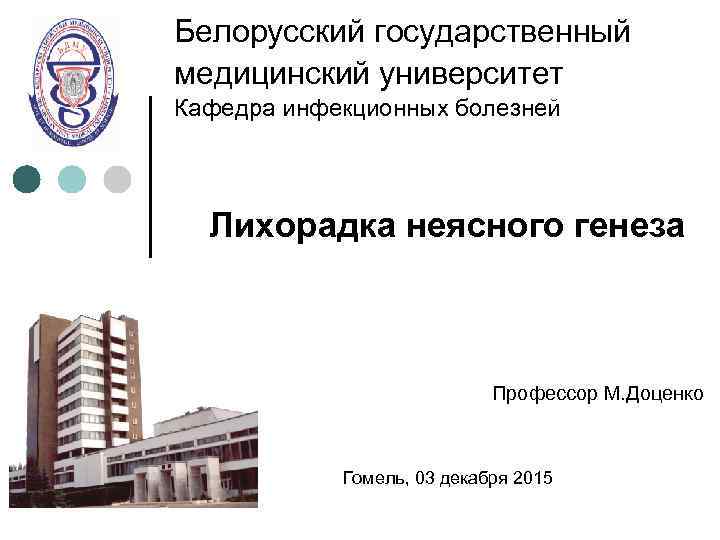 Белорусский государственный медицинский университет Кафедра инфекционных болезней Лихорадка неясного генеза Профессор М. Доценко Гомель,