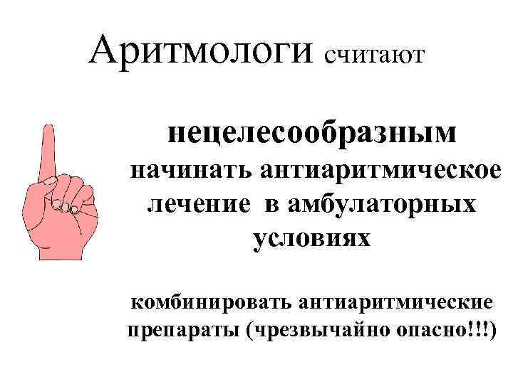 Аритмологи считают нецелесообразным начинать антиаритмическое лечение в амбулаторных условиях комбинировать антиаритмические препараты (чрезвычайно опасно!!!)