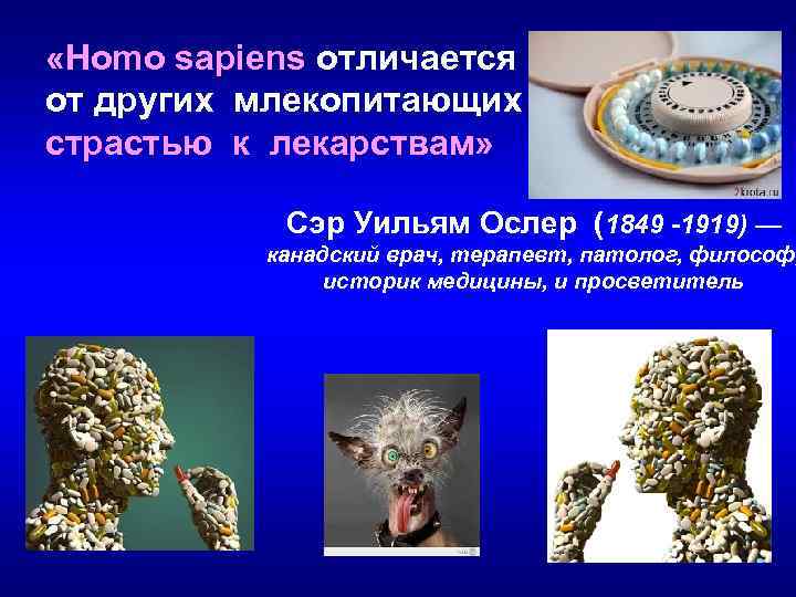  «Homo sapiens отличается от других млекопитающих страстью к лекарствам» Сэр Уильям Ослер (1849