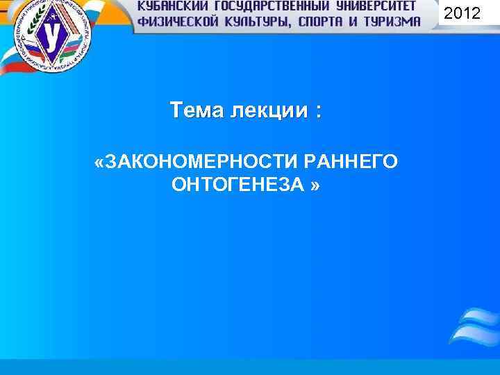 2012 Тема лекции : «ЗАКОНОМЕРНОСТИ РАННЕГО ОНТОГЕНЕЗА » 