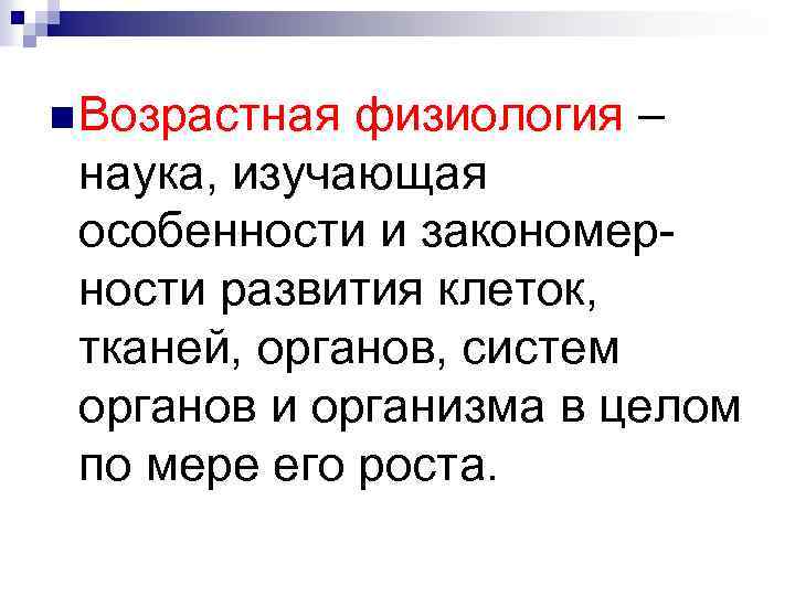 n Возрастная физиология – наука, изучающая особенности и закономерности развития клеток, тканей, органов, систем