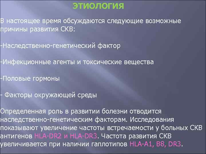 ЭТИОЛОГИЯ В настоящее время обсуждаются следующие возможные причины развития СКВ: -Наследственно-генетический фактор -Инфекционные агенты
