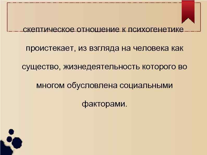 скептическое отношение к психогенетике проистекает, из взгляда на человека как существо, жизнедеятельность которого во