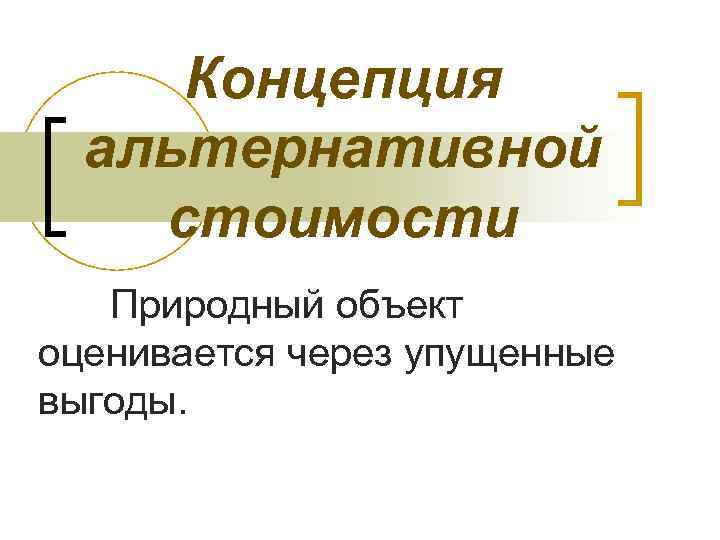  Концепция альтернативной стоимости Природный объект оценивается через упущенные выгоды. 