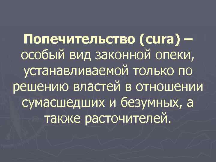Попечительство (cura) – особый вид законной опеки, устанавливаемой только по решению властей в отношении
