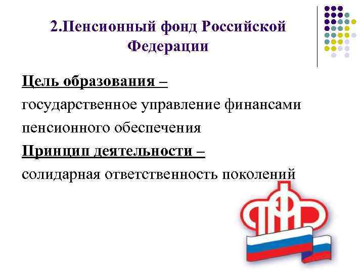 2. Пенсионный фонд Российской Федерации Цель образования – государственное управление финансами пенсионного обеспечения Принцип