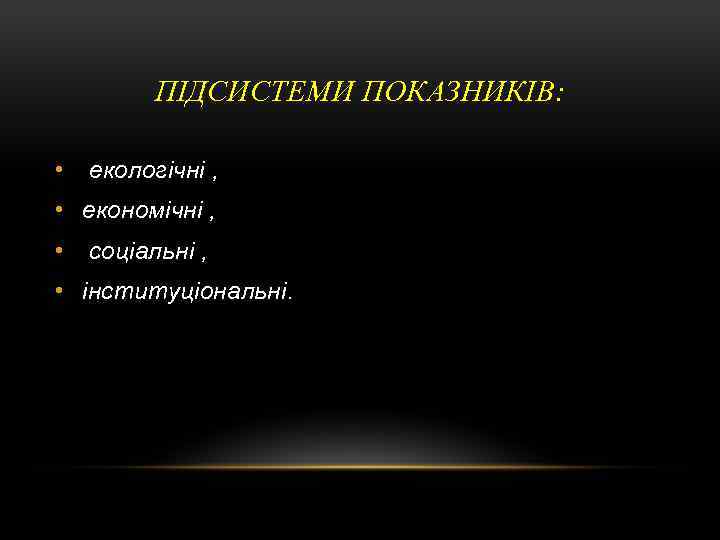 ПІДСИСТЕМИ ПОКАЗНИКІВ: • екологічні , • економічні , • соціальні , • інституціональні. 