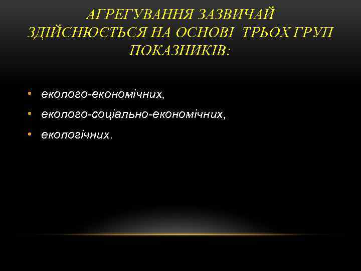 АГРЕГУВАННЯ ЗАЗВИЧАЙ ЗДІЙСНЮЄТЬСЯ НА ОСНОВІ ТРЬОХ ГРУП ПОКАЗНИКІВ: • еколого-економічних, • еколого-соціально-економічних, • екологічних.