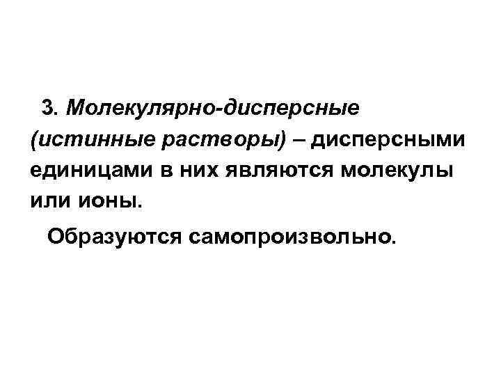  3. Молекулярно-дисперсные (истинные растворы) – дисперсными единицами в них являются молекулы или ионы.