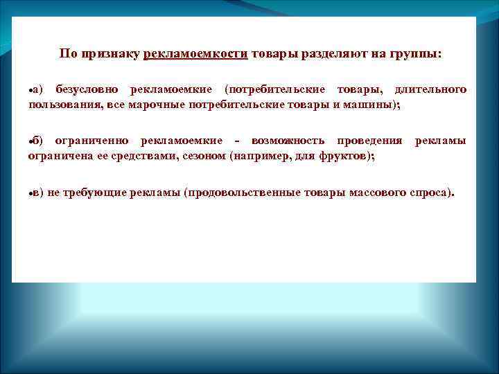 По признаку рекламоемкости товары разделяют на группы: а) безусловно рекламоемкие (потребительские товары, длительного пользования,