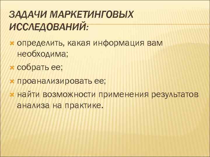 ЗАДАЧИ МАРКЕТИНГОВЫХ ИССЛЕДОВАНИЙ: определить, какая информация вам необходима; собрать ее; проанализировать ее; найти возможности