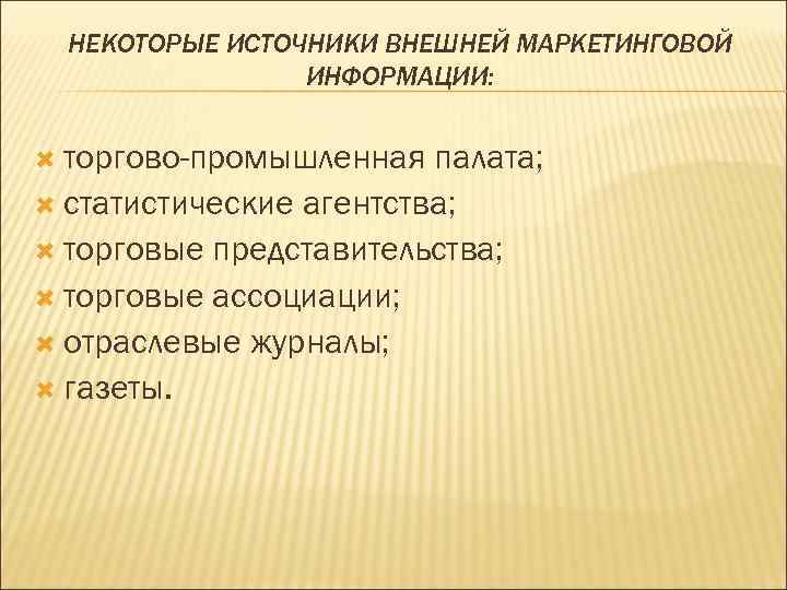 НЕКОТОРЫЕ ИСТОЧНИКИ ВНЕШНЕЙ МАРКЕТИНГОВОЙ ИНФОРМАЦИИ: торгово-промышленная палата; статистические агентства; торговые представительства; торговые ассоциации; отраслевые