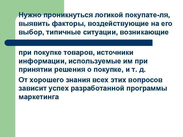 Нужно проникнуться логикой покупате ля, выявить факторы, воздействующие на его выбор, типичные ситуации, возникающие