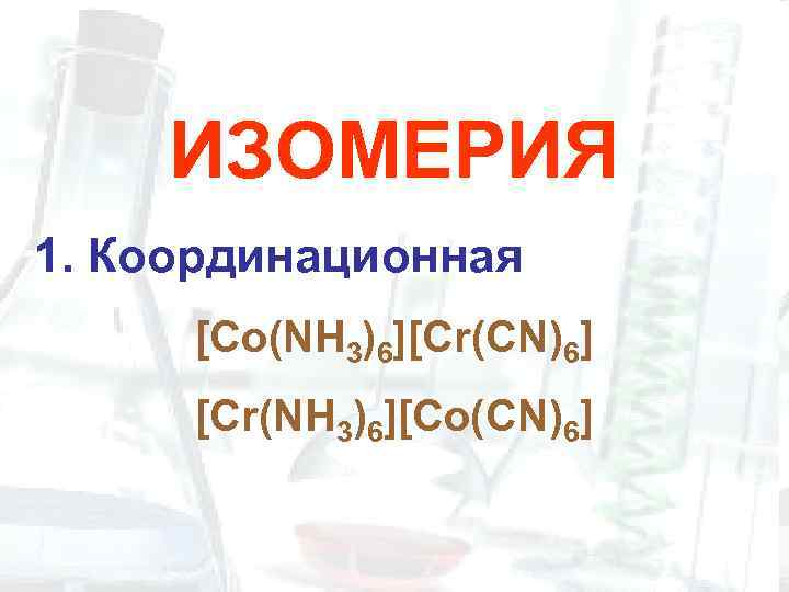 ИЗОМЕРИЯ 1. Координационная [Co(NH 3)6][Cr(CN)6] [Cr(NH 3)6][Co(CN)6] 