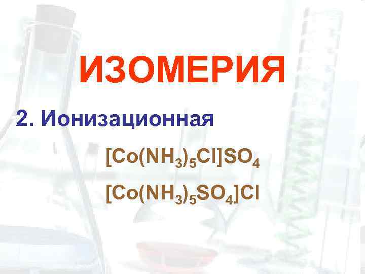 ИЗОМЕРИЯ 2. Ионизационная [Co(NH 3)5 Cl]SO 4 [Co(NH 3)5 SO 4]Cl 