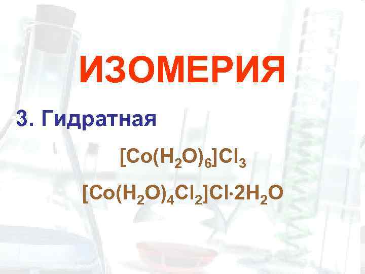 ИЗОМЕРИЯ 3. Гидратная [Co(H 2 O)6]Cl 3 [Co(H 2 O)4 Cl 2]Cl 2 H