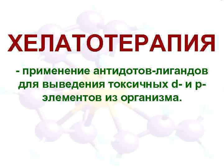 ХЕЛАТОТЕРАПИЯ - применение антидотов-лигандов для выведения токсичных d- и pэлементов из организма. 