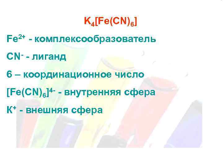 K 4[Fe(CN)6] Fe 2+ - комплексообразователь CN- - лиганд 6 – координационное число [Fe(CN)6]4