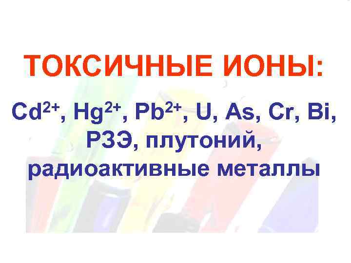 ТОКСИЧНЫЕ ИОНЫ: 2+, Cd 2+, Hg 2+, Pb U, As, Cr, Bi, РЗЭ, плутоний,