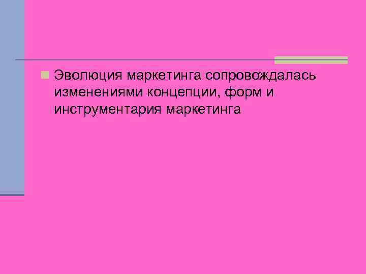 n Эволюция маркетинга сопровождалась изменениями концепции, форм и инструментария маркетинга 