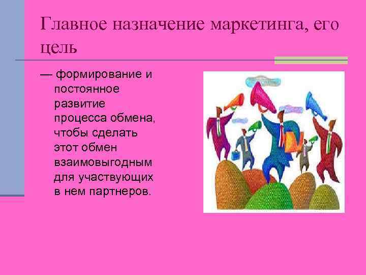 Главное назначение маркетинга, его цель — формирование и постоянное развитие процесса обмена, чтобы сделать