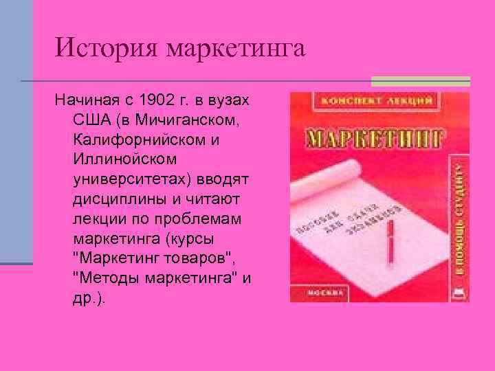 История маркетинга Начиная с 1902 г. в вузах США (в Мичиганском, Калифорнийском и Иллинойском