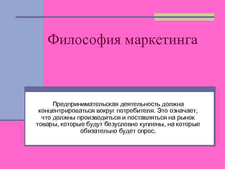 Философия маркетинга Предпринимательская деятельность должна концентрироваться вокруг потребителя. Это означает, что должны производиться и