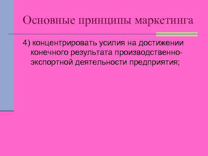 Основные принципы маркетинга 4) концентрировать усилия на достижении конечного результата производственноэкспортной деятельности предприятия; 