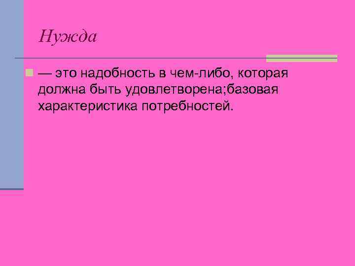 Нужда n — это надобность в чем-либо, которая должна быть удовлетворена; базовая характеристика потребностей.
