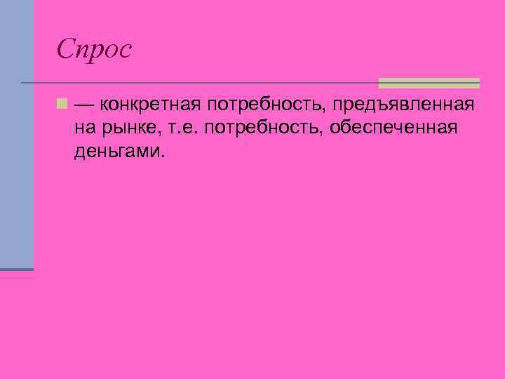 Спрос n — конкретная потребность, предъявленная на рынке, т. е. потребность, обеспеченная деньгами. 