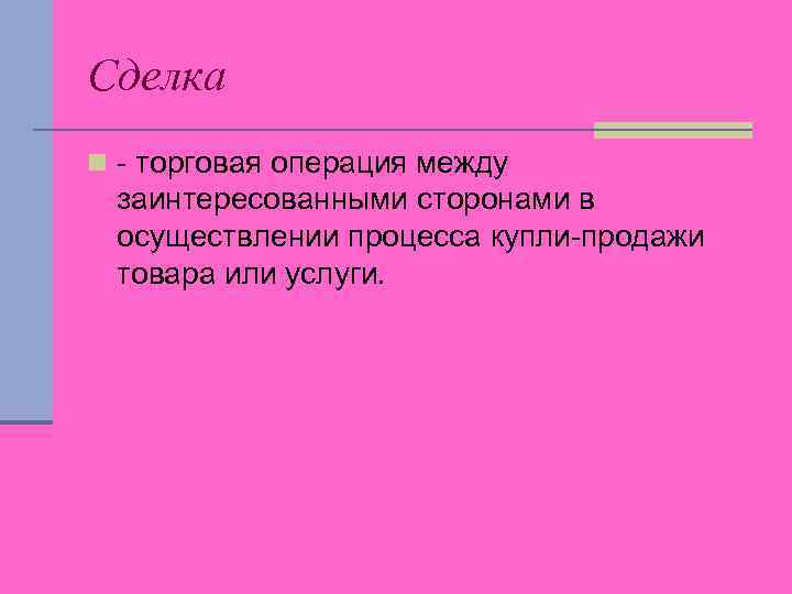 Сделка n - торговая операция между заинтересованными сторонами в осуществлении процесса купли-продажи товара или