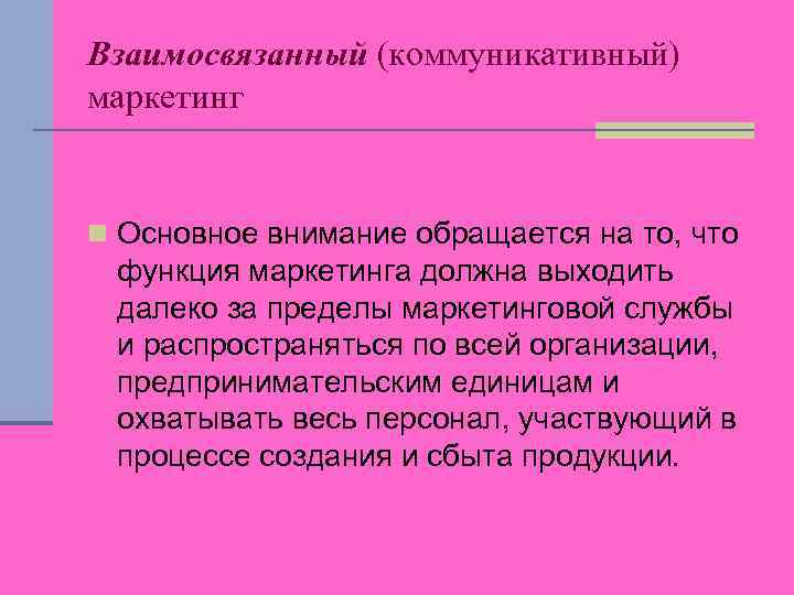 Взаимосвязанный (коммуникативный) маркетинг n Основное внимание обращается на то, что функция маркетинга должна выходить