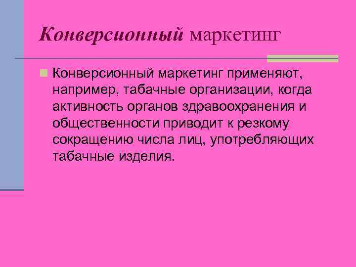 Конверсионный маркетинг n Конверсионный маркетинг применяют, например, табачные организации, когда активность органов здравоохранения и