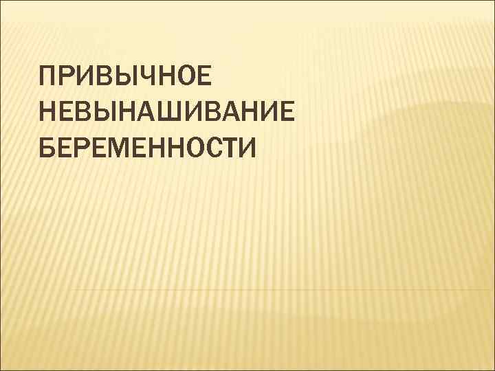 ПРИВЫЧНОЕ НЕВЫНАШИВАНИЕ БЕРЕМЕННОСТИ 